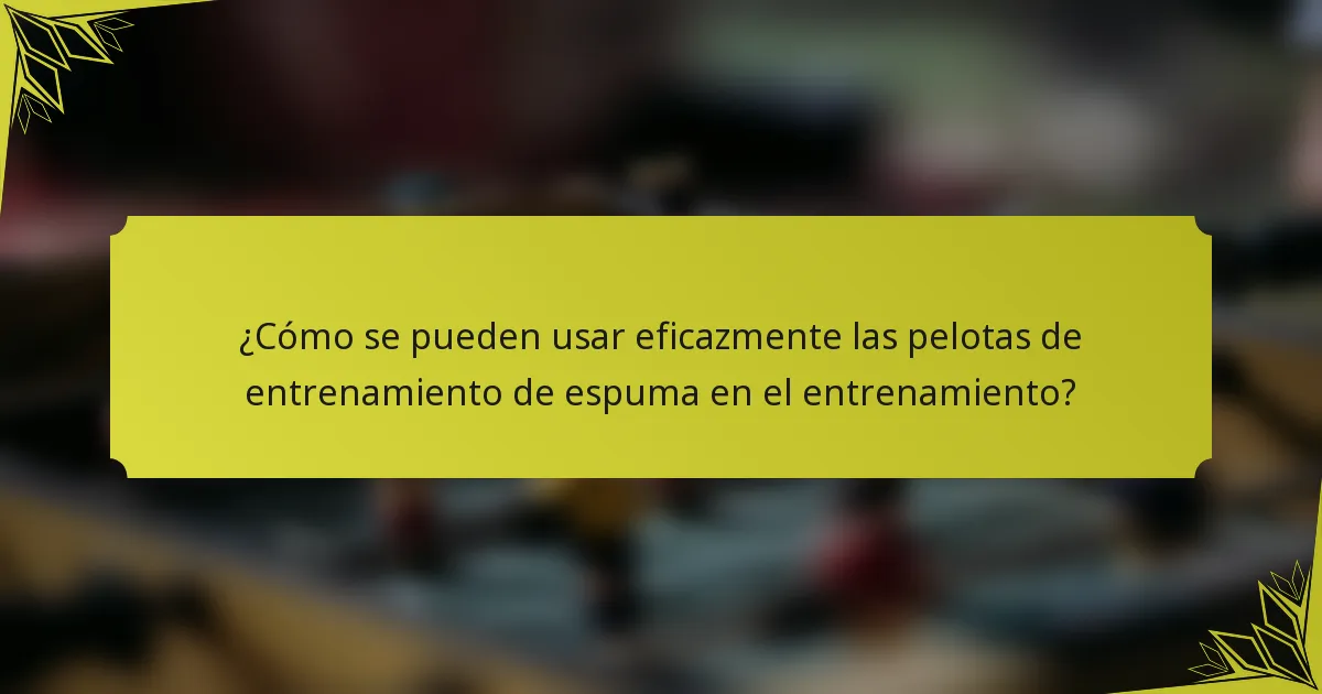¿Cómo se pueden usar eficazmente las pelotas de entrenamiento de espuma en el entrenamiento?
