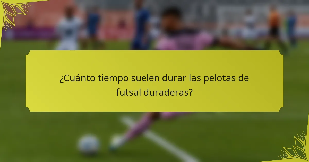 ¿Cuánto tiempo suelen durar las pelotas de futsal duraderas?